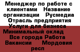 Менеджер по работе с клиентами › Название организации ­ Русмедиа › Отрасль предприятия ­ Услуги для бизнеса › Минимальный оклад ­ 1 - Все города Работа » Вакансии   . Мордовия респ.